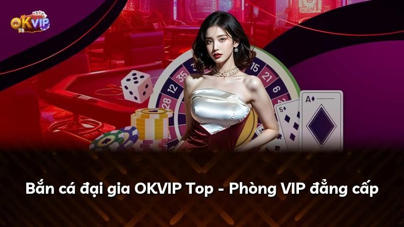 Bắn cá đại gia OKVIP Top - Phòng VIP đẳng cấp