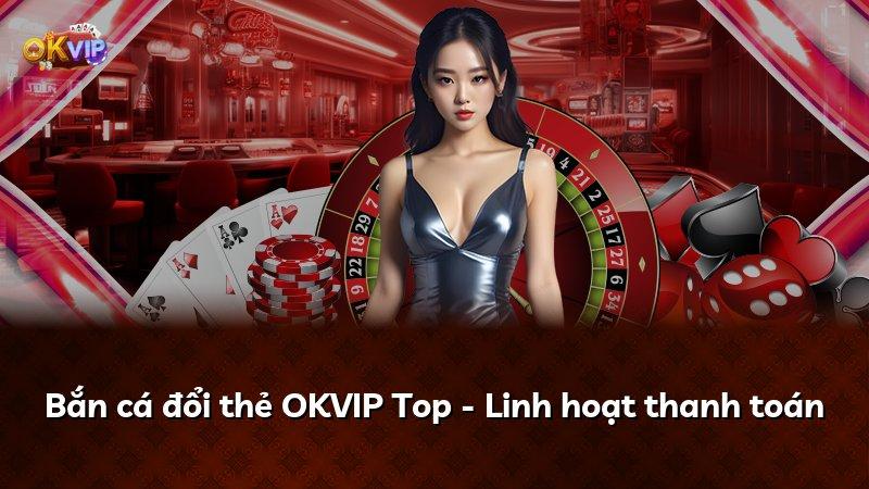 Bắn cá đổi thẻ OKVIP Top - Linh hoạt thanh toán