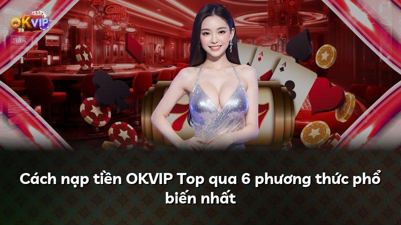 Cách nạp tiền OKVIP Top qua 6 phương thức phổ biến nhất