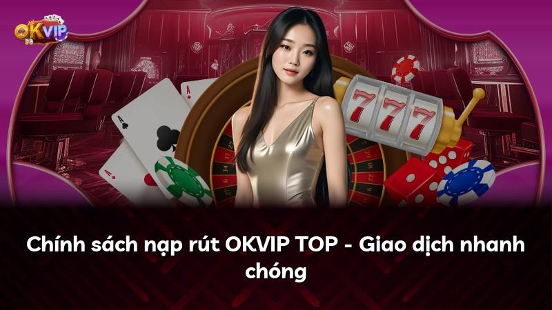Chính sách nạp rút OKVIP TOP - Giao dịch nhanh chóng