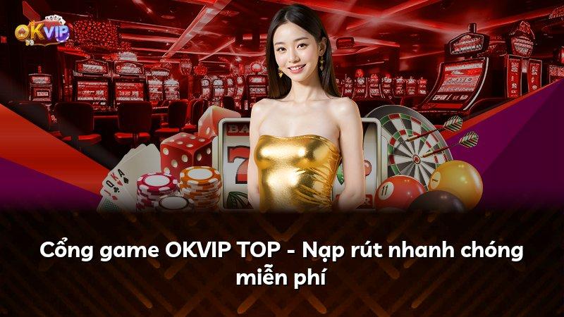 Cổng game OKVIP TOP - Nạp rút nhanh chóng miễn phí