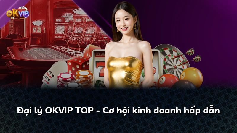 Đại lý OKVIP TOP - Cơ hội kinh doanh hấp dẫn