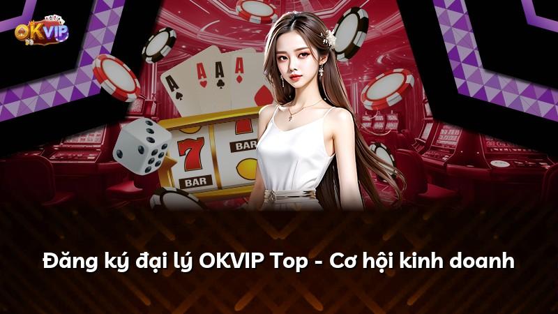 Đăng ký đại lý OKVIP Top - Cơ hội kinh doanh