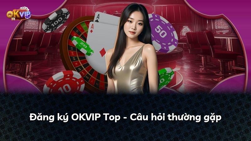 Đăng ký OKVIP Top - Câu hỏi thường gặp