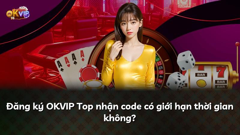 Đăng ký OKVIP Top nhận code có giới hạn thời gian không?