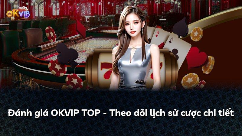 Đánh giá OKVIP TOP - Theo dõi lịch sử cược chi tiết