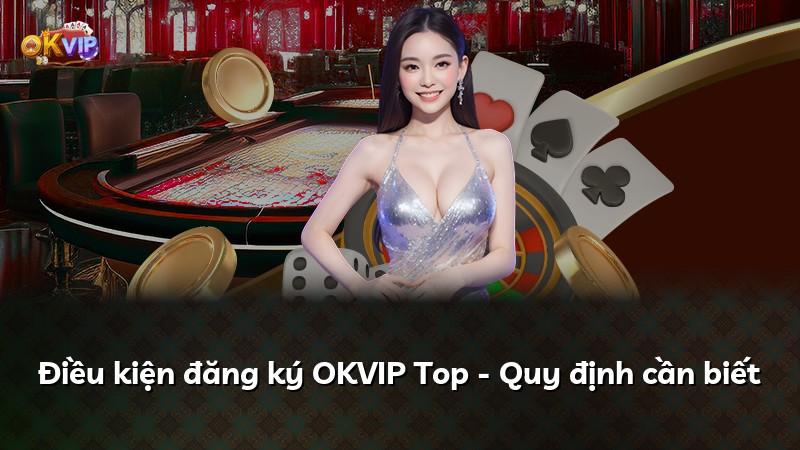 Điều kiện đăng ký OKVIP Top - Quy định cần biết