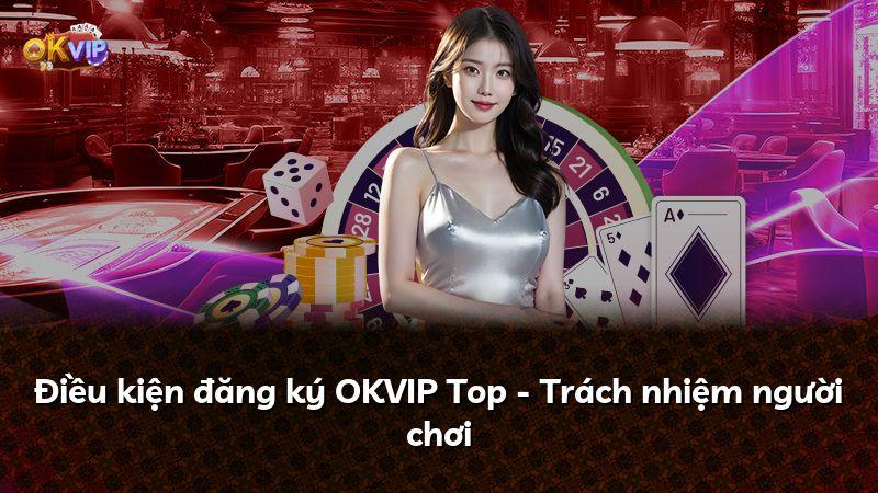 Điều kiện đăng ký OKVIP Top - Trách nhiệm người chơi