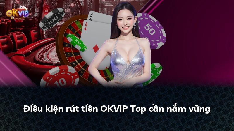 Điều kiện rút tiền OKVIP Top cần nắm vững