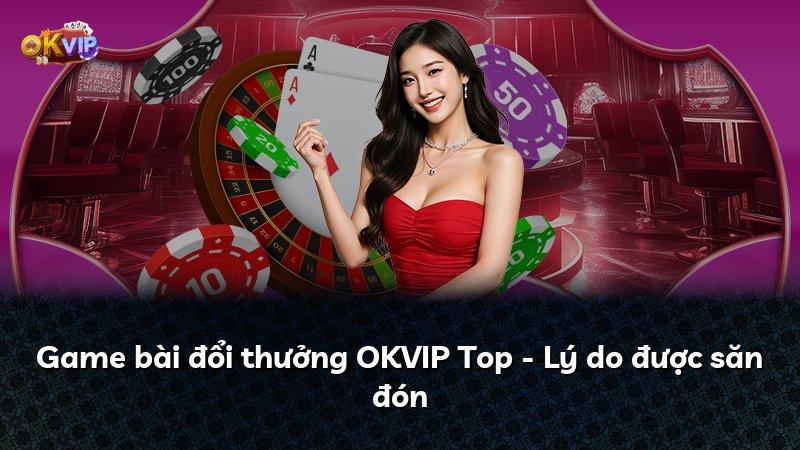 Game bài đổi thưởng OKVIP Top - Lý do được săn đón