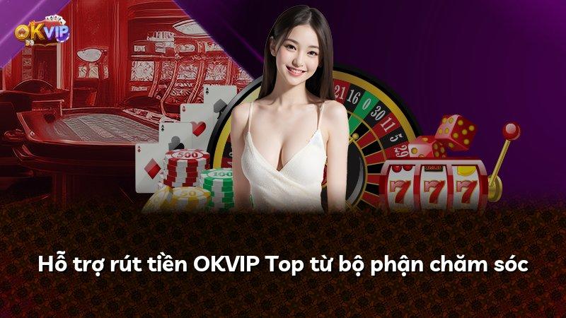 Hỗ trợ rút tiền OKVIP Top từ bộ phận chăm sóc