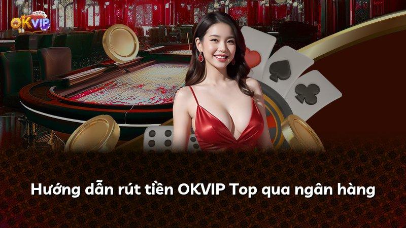 Hướng dẫn rút tiền OKVIP Top qua ngân hàng