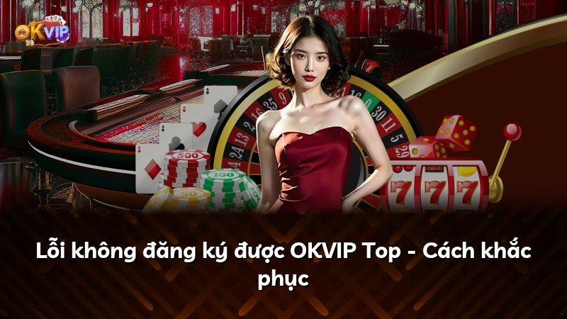 Lỗi không đăng ký được OKVIP Top - Cách khắc phục