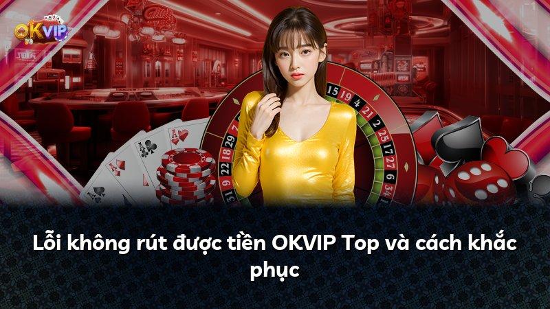 Lỗi không rút được tiền OKVIP Top và cách khắc phục
