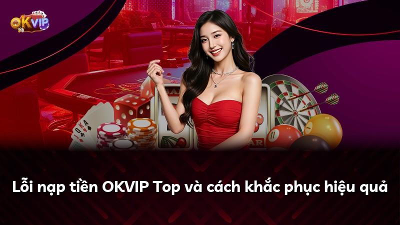 Lỗi nạp tiền OKVIP Top và cách khắc phục hiệu quả