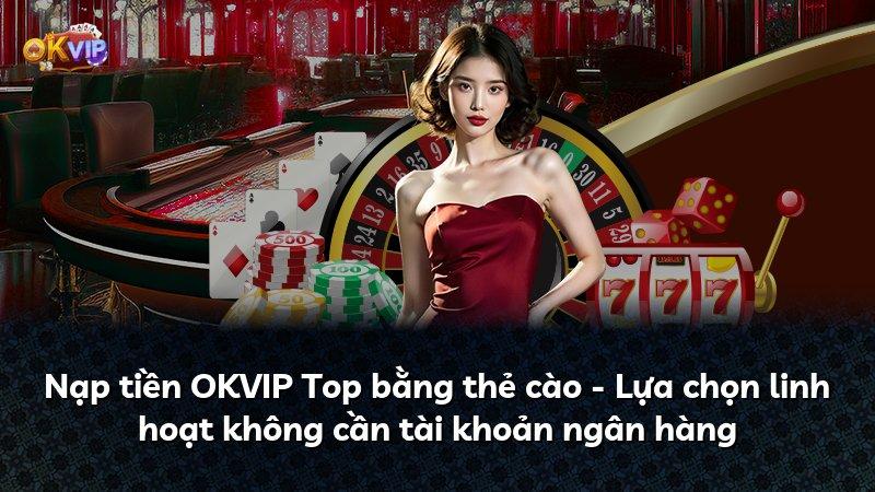 Nạp tiền OKVIP Top bằng thẻ cào - Lựa chọn linh hoạt không cần tài khoản ngân hàng