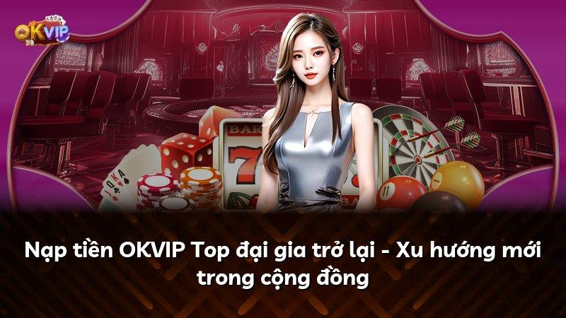 Nạp tiền OKVIP Top đại gia trở lại - Xu hướng mới trong cộng đồng