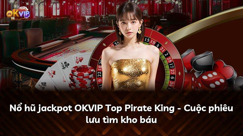 Nổ hũ jackpot OKVIP Top Pirate King - Cuộc phiêu lưu tìm kho báu