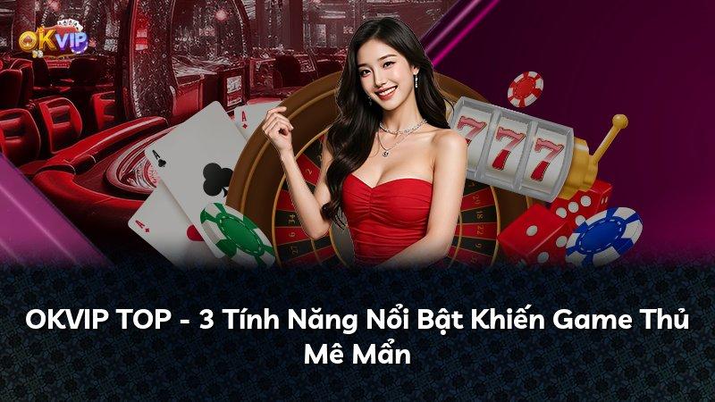 OKVIP TOP - 3 Tính Năng Nổi Bật Khiến Game Thủ Mê Mẩn
