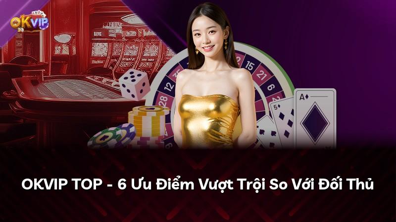 OKVIP TOP - 6 Ưu Điểm Vượt Trội So Với Đối Thủ