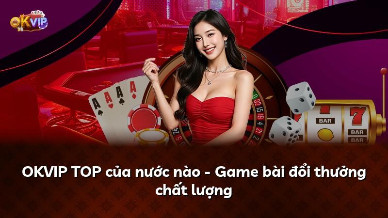 OKVIP TOP của nước nào - Game bài đổi thưởng chất lượng