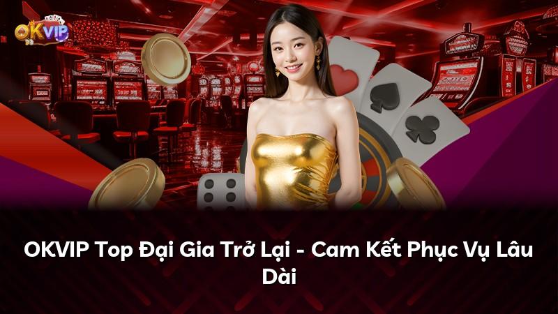 OKVIP Top Đại Gia Trở Lại - Cam Kết Phục Vụ Lâu Dài