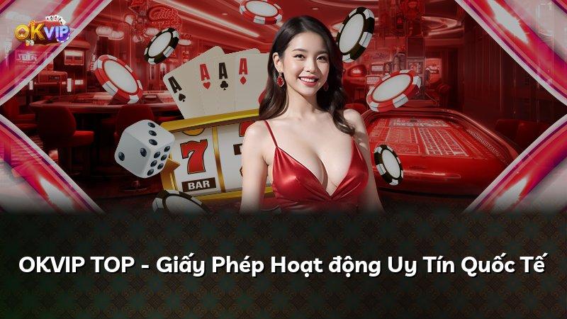OKVIP TOP - Giấy Phép Hoạt động Uy Tín Quốc Tế