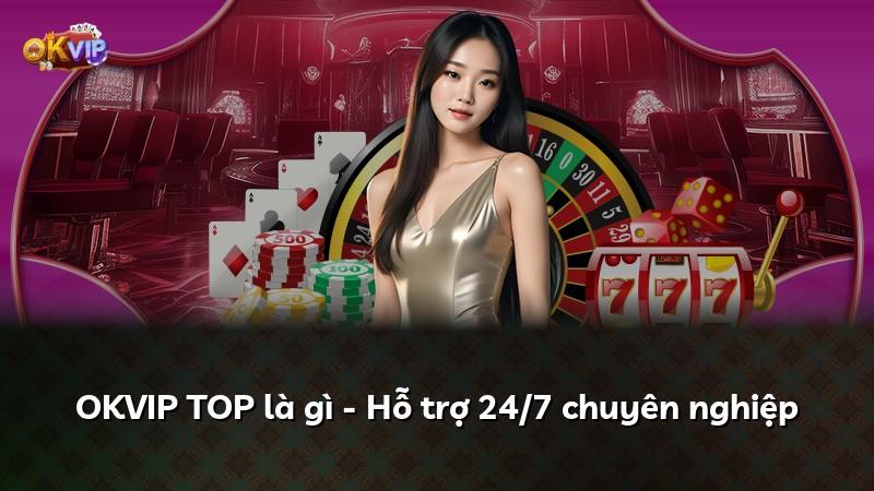 OKVIP TOP là gì - Hỗ trợ 24/7 chuyên nghiệp