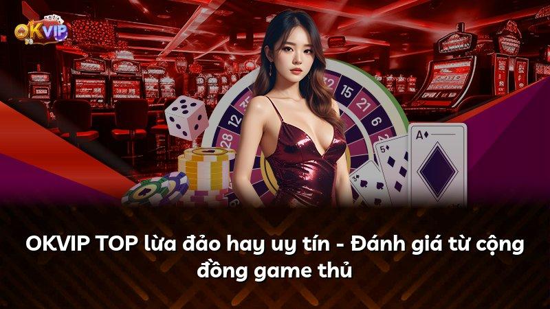 OKVIP TOP lừa đảo hay uy tín - Đánh giá từ cộng đồng game thủ
