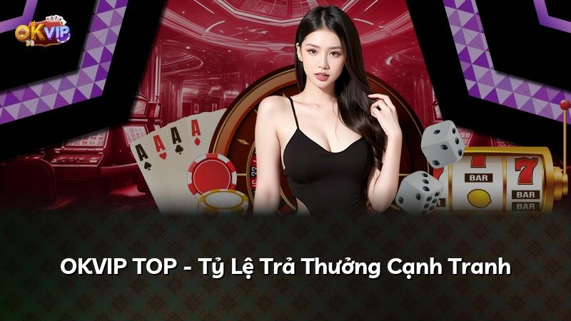 OKVIP TOP - Tỷ Lệ Trả Thưởng Cạnh Tranh