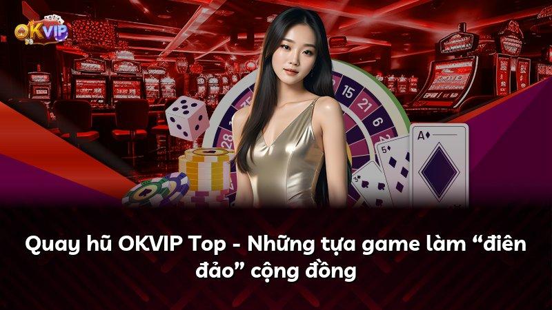 Quay hũ OKVIP Top - Những tựa game làm “điên đảo” cộng đồng