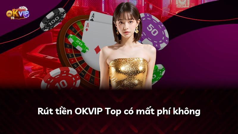 Rút tiền OKVIP Top có mất phí không